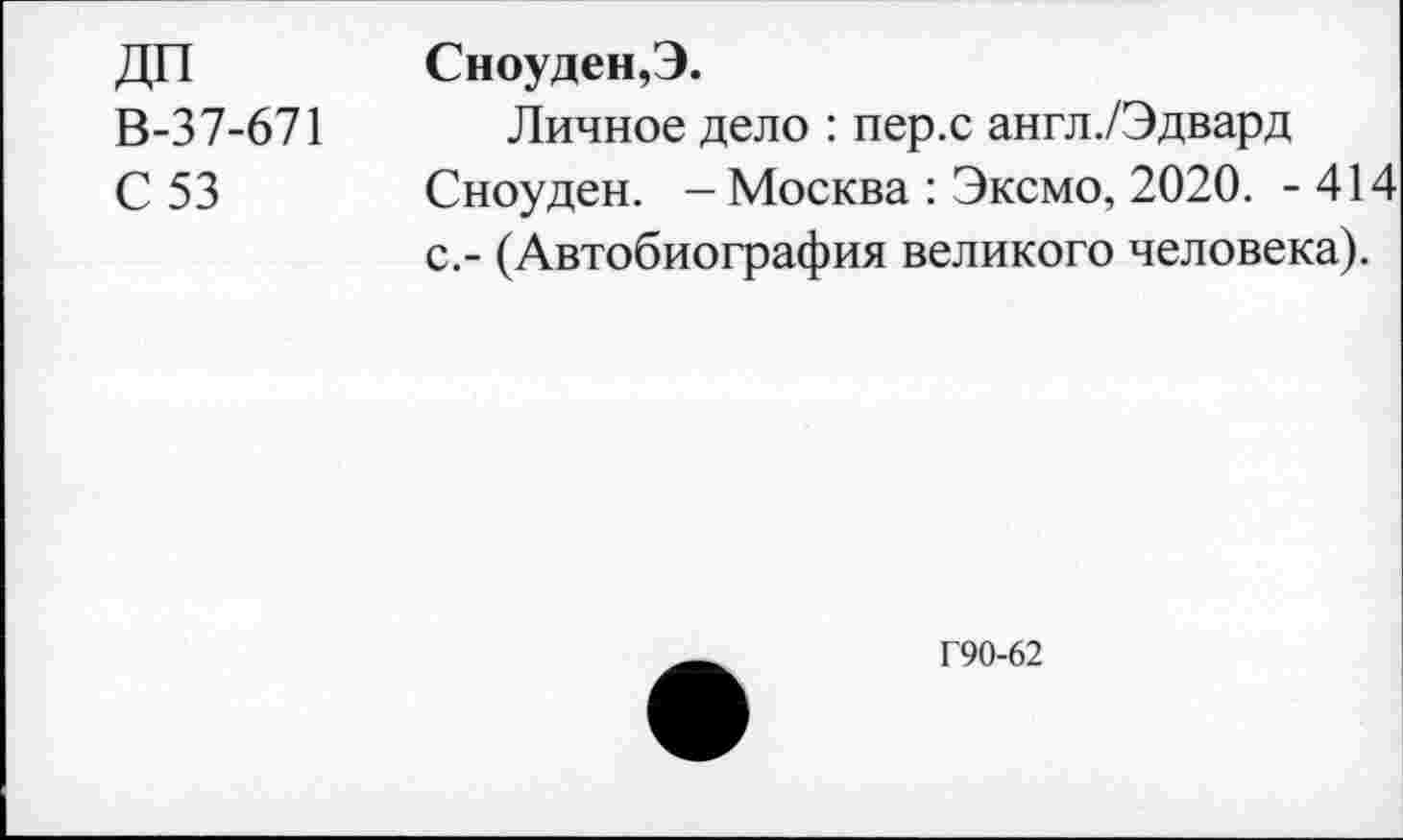 ﻿ДП
В-37-671
С 53
Сноуден, Э.
Личное дело : пер.с англ./Эдвард Сноуден. - Москва : Эксмо, 2020. - 414 с.- (Автобиография великого человека).
Г90-62